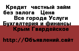 Кредит, частный займ без залога › Цена ­ 3 000 000 - Все города Услуги » Бухгалтерия и финансы   . Крым,Гвардейское